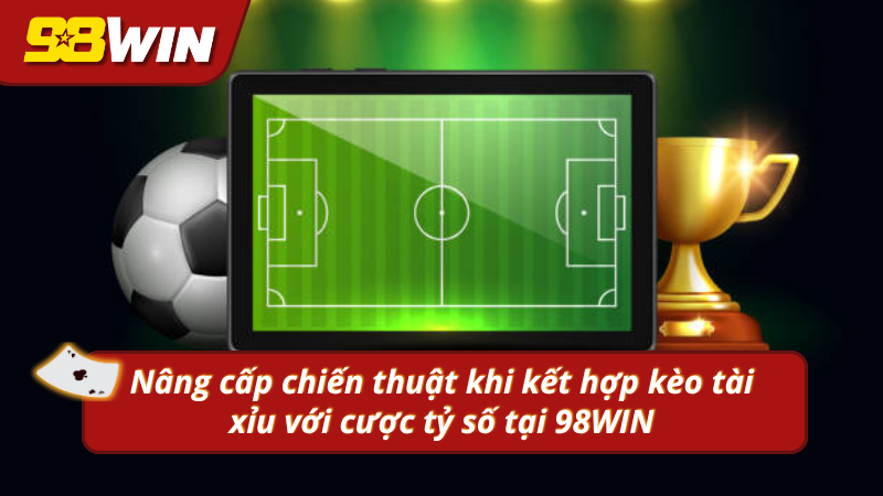 Nâng cấp chiến thuật khi kết hợp kèo tài xỉu với cược tỷ số tại 98WIN