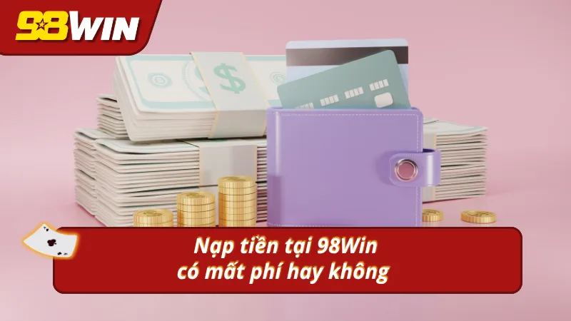 Nạp tiền 98Win có mất phí hay không