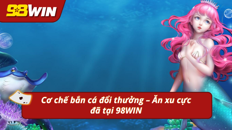 Khám phá cơ chế, cách chơi và đổi thưởng tại bắn cá 98WIN