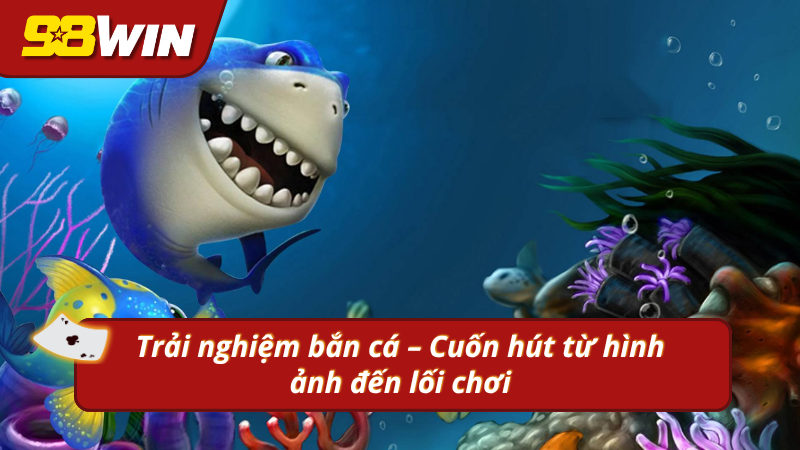 Trải nghiệm bắn cá sống động, mãn nhãn tại 98WIN 