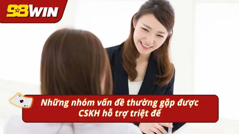 Những nhóm vấn đề sẽ được hỗ trợ khi tìm hiểu thông tin về CSKH của 98WIN
